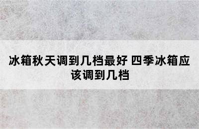 冰箱秋天调到几档最好 四季冰箱应该调到几档